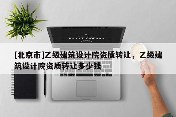 [北京市]乙級(jí)建筑設(shè)計(jì)院資質(zhì)轉(zhuǎn)讓，乙級(jí)建筑設(shè)計(jì)院資質(zhì)轉(zhuǎn)讓多少錢