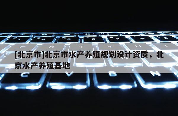 [北京市]北京市水產養殖規劃設計資質，北京水產養殖基地