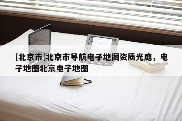 [北京市]北京市導航電子地圖資質光庭，電子地圖北京電子地圖