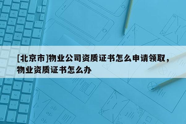 [北京市]物業公司資質證書怎么申請領取，物業資質證書怎么辦