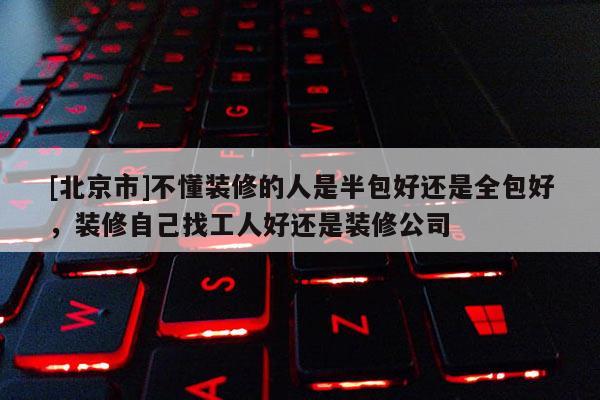 [北京市]不懂裝修的人是半包好還是全包好，裝修自己找工人好還是裝修公司