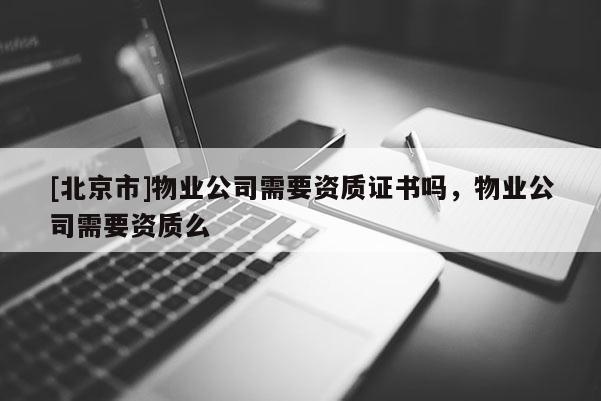 [北京市]物業(yè)公司需要資質(zhì)證書嗎，物業(yè)公司需要資質(zhì)么