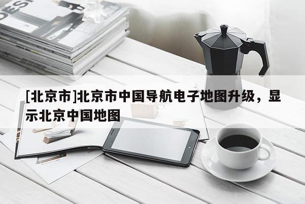 [北京市]北京市中國導航電子地圖升級，顯示北京中國地圖