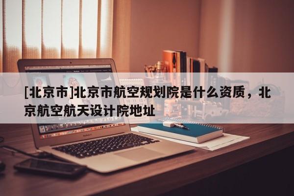[北京市]北京市航空規劃院是什么資質，北京航空航天設計院地址