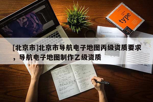 [北京市]北京市導航電子地圖丙級資質要求，導航電子地圖制作乙級資質