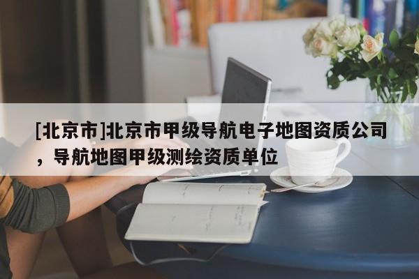[北京市]北京市甲級導航電子地圖資質公司，導航地圖甲級測繪資質單位