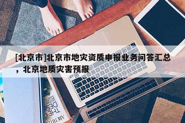 [北京市]北京市地災資質申報業務問答匯總，北京地質災害預報