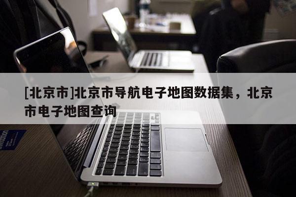 [北京市]北京市導航電子地圖數據集，北京市電子地圖查詢
