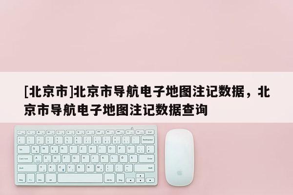 [北京市]北京市導航電子地圖注記數據，北京市導航電子地圖注記數據查詢
