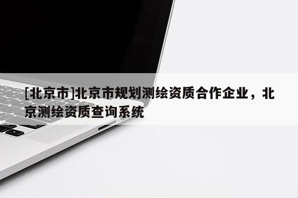 [北京市]北京市規劃測繪資質合作企業，北京測繪資質查詢系統