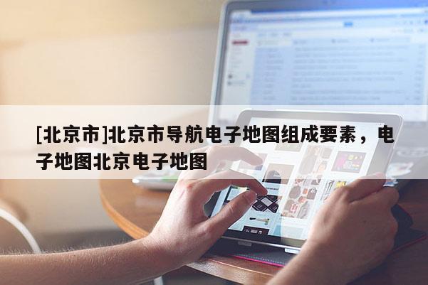 [北京市]北京市導(dǎo)航電子地圖組成要素，電子地圖北京電子地圖