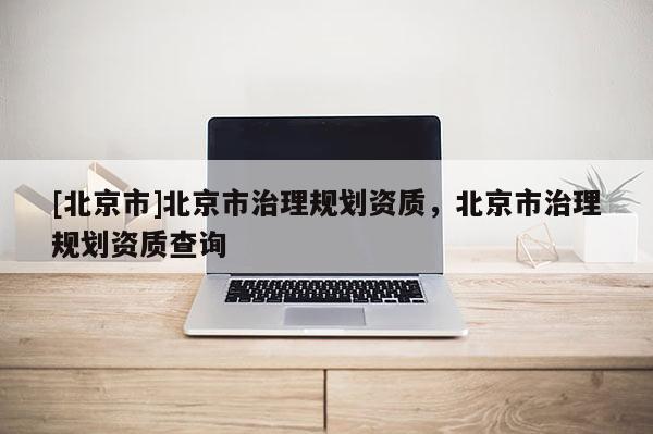 [北京市]北京市治理規劃資質，北京市治理規劃資質查詢