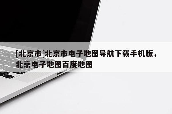 [北京市]北京市電子地圖導(dǎo)航下載手機(jī)版，北京電子地圖百度地圖