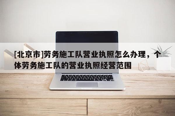 [北京市]勞務施工隊營業執照怎么辦理，個體勞務施工隊的營業執照經營范圍