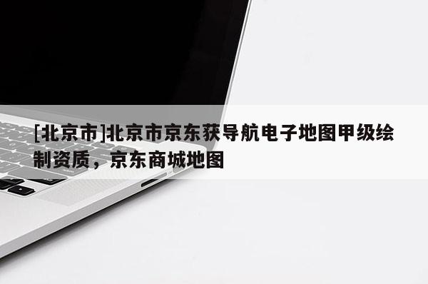 [北京市]北京市京東獲導航電子地圖甲級繪制資質(zhì)，京東商城地圖