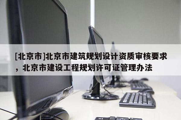 [北京市]北京市建筑規劃設計資質審核要求，北京市建設工程規劃許可證管理辦法