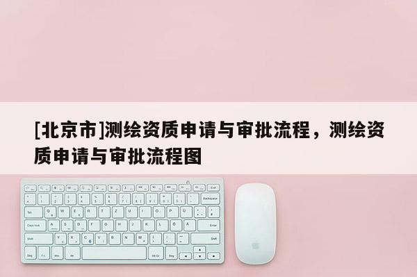 [北京市]測繪資質申請與審批流程，測繪資質申請與審批流程圖