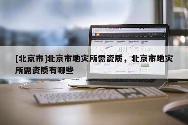 [北京市]北京市地災所需資質，北京市地災所需資質有哪些