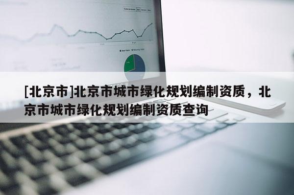 [北京市]北京市城市綠化規劃編制資質，北京市城市綠化規劃編制資質查詢