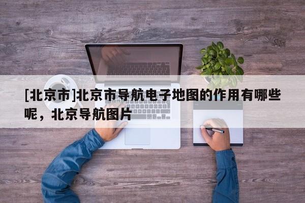 [北京市]北京市導航電子地圖的作用有哪些呢，北京導航圖片
