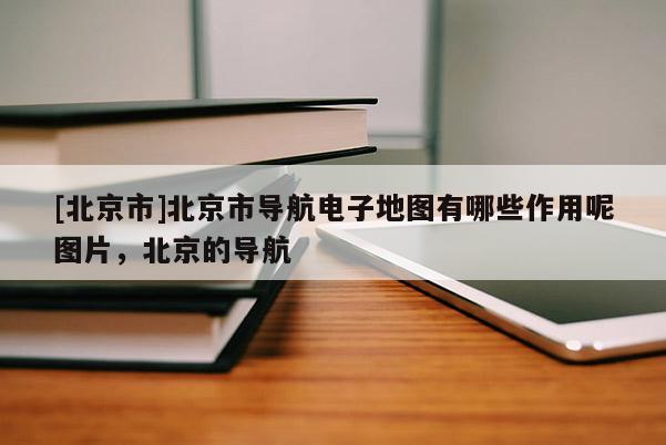 [北京市]北京市導航電子地圖有哪些作用呢圖片，北京的導航