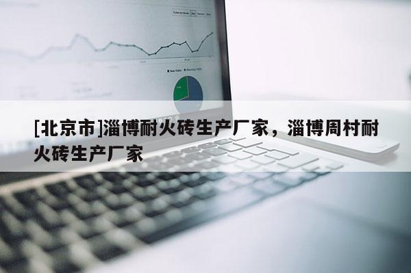 [北京市]淄博耐火磚生產廠家，淄博周村耐火磚生產廠家