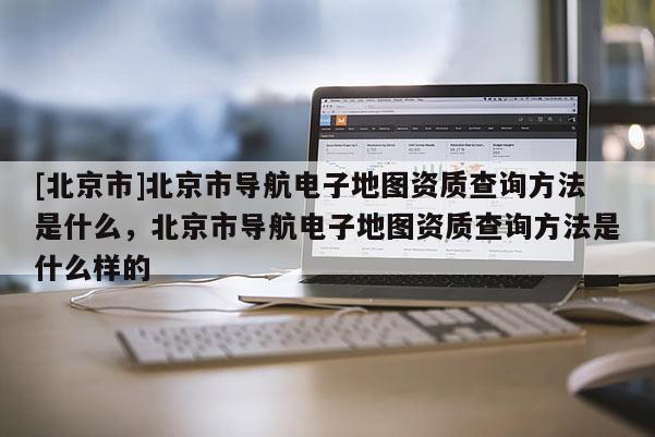 [北京市]北京市導航電子地圖資質(zhì)查詢方法是什么，北京市導航電子地圖資質(zhì)查詢方法是什么樣的