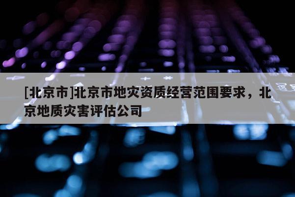 [北京市]北京市地災資質經營范圍要求，北京地質災害評估公司