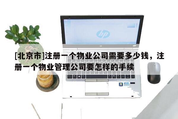 [北京市]注冊一個物業公司需要多少錢，注冊一個物業管理公司要怎樣的手續