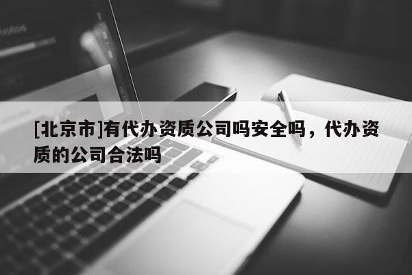 [北京市]有代辦資質公司嗎安全嗎，代辦資質的公司合法嗎