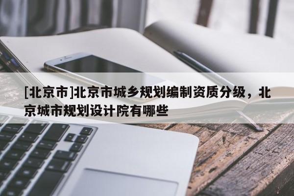 [北京市]北京市城鄉規劃編制資質分級，北京城市規劃設計院有哪些