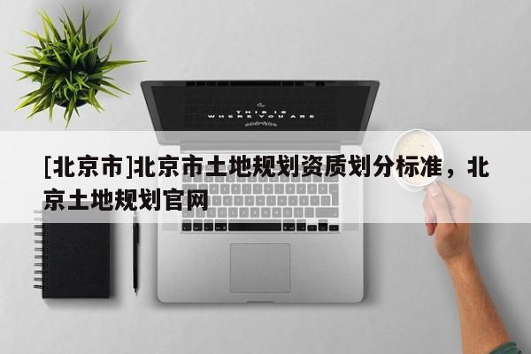 [北京市]北京市土地規劃資質劃分標準，北京土地規劃官網