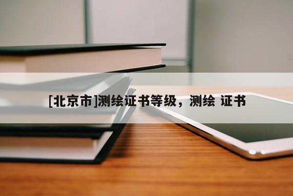[北京市]測繪證書等級，測繪 證書