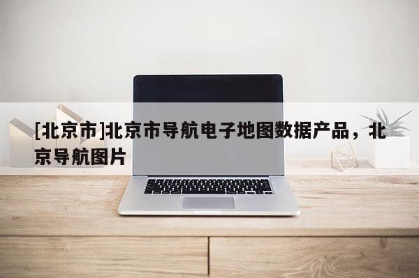 [北京市]北京市導航電子地圖數據產品，北京導航圖片