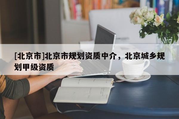 [北京市]北京市規劃資質中介，北京城鄉規劃甲級資質