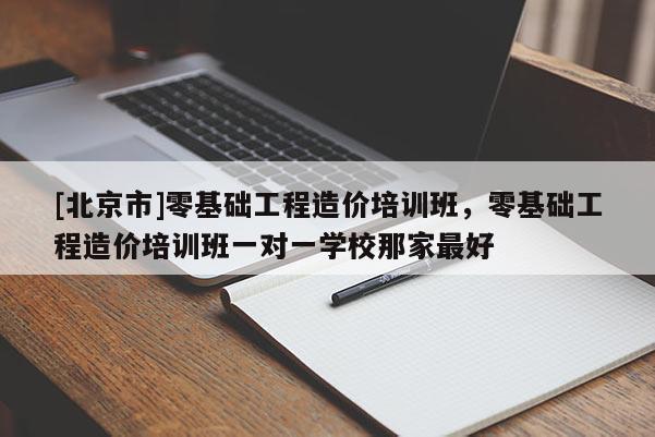 [北京市]零基礎工程造價培訓班，零基礎工程造價培訓班一對一學校那家最好