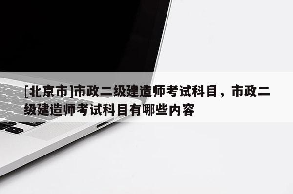 [北京市]市政二級(jí)建造師考試科目，市政二級(jí)建造師考試科目有哪些內(nèi)容
