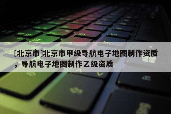 [北京市]北京市甲級導(dǎo)航電子地圖制作資質(zhì)，導(dǎo)航電子地圖制作乙級資質(zhì)
