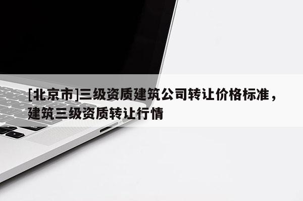 [北京市]三級(jí)資質(zhì)建筑公司轉(zhuǎn)讓價(jià)格標(biāo)準(zhǔn)，建筑三級(jí)資質(zhì)轉(zhuǎn)讓行情