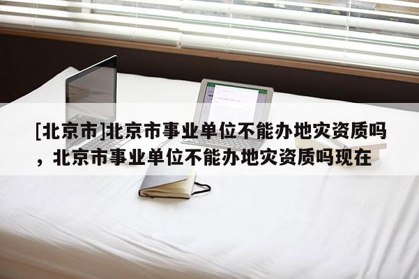 [北京市]北京市事業單位不能辦地災資質嗎，北京市事業單位不能辦地災資質嗎現在