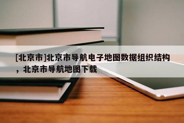 [北京市]北京市導(dǎo)航電子地圖數(shù)據(jù)組織結(jié)構(gòu)，北京市導(dǎo)航地圖下載