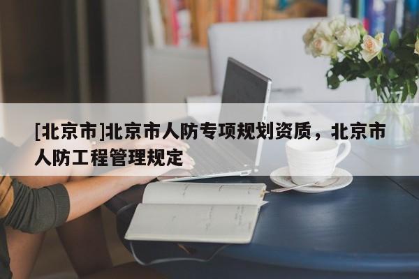 [北京市]北京市人防專項(xiàng)規(guī)劃資質(zhì)，北京市人防工程管理規(guī)定