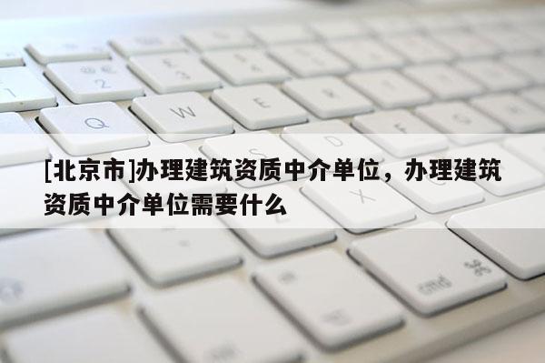 [北京市]辦理建筑資質中介單位，辦理建筑資質中介單位需要什么