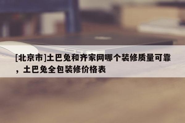 [北京市]土巴兔和齊家網哪個裝修質量可靠，土巴兔全包裝修價格表