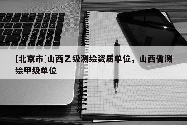 [北京市]山西乙級測繪資質單位，山西省測繪甲級單位