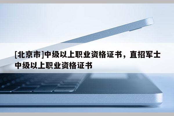 [北京市]中級以上職業資格證書，直招軍士中級以上職業資格證書