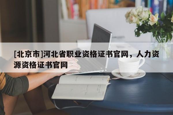[北京市]河北省職業資格證書官網，人力資源資格證書官網