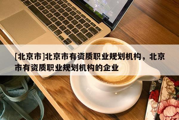 [北京市]北京市有資質職業規劃機構，北京市有資質職業規劃機構的企業