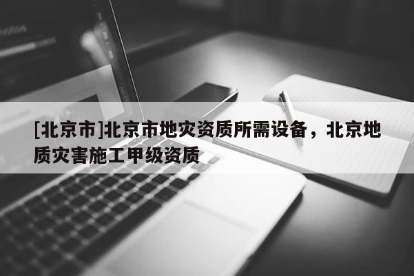 [北京市]北京市地災(zāi)資質(zhì)所需設(shè)備，北京地質(zhì)災(zāi)害施工甲級(jí)資質(zhì)