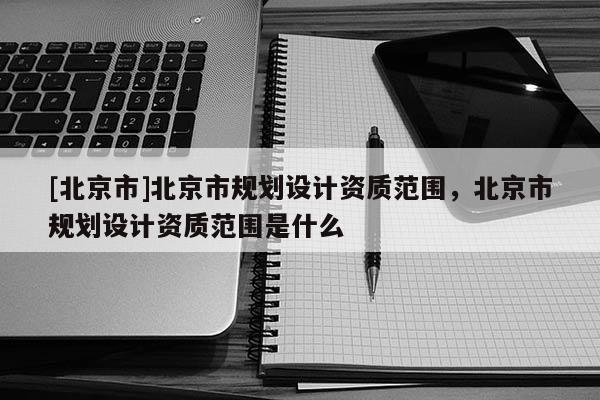 [北京市]北京市規劃設計資質范圍，北京市規劃設計資質范圍是什么